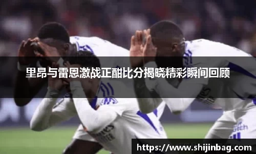 里昂与雷恩激战正酣比分揭晓精彩瞬间回顾