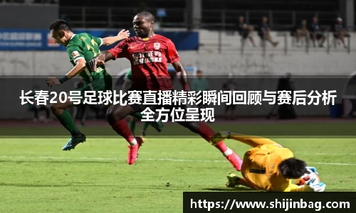 长春20号足球比赛直播精彩瞬间回顾与赛后分析全方位呈现