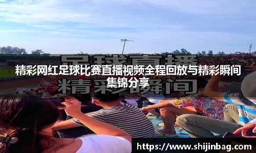精彩网红足球比赛直播视频全程回放与精彩瞬间集锦分享
