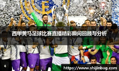西甲黄马足球比赛直播精彩瞬间回顾与分析