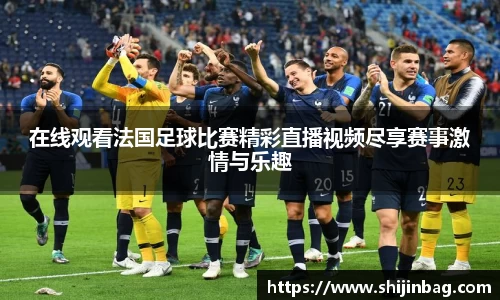 在线观看法国足球比赛精彩直播视频尽享赛事激情与乐趣