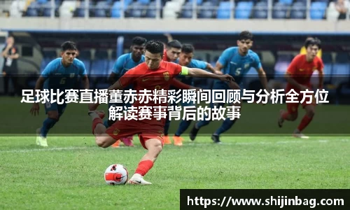 足球比赛直播董赤赤精彩瞬间回顾与分析全方位解读赛事背后的故事