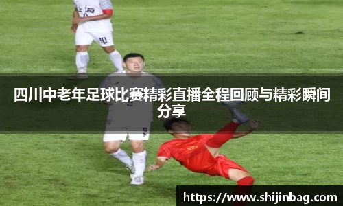 四川中老年足球比赛精彩直播全程回顾与精彩瞬间分享