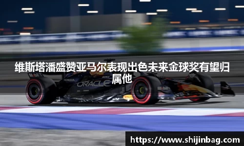 维斯塔潘盛赞亚马尔表现出色未来金球奖有望归属他
