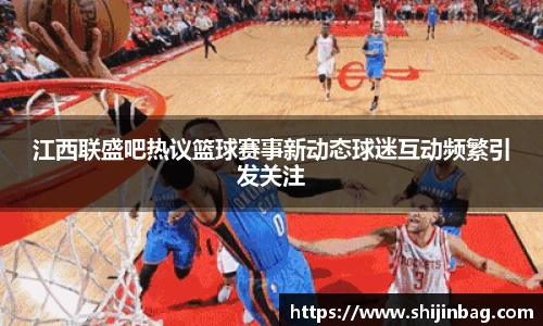 江西联盛吧热议篮球赛事新动态球迷互动频繁引发关注