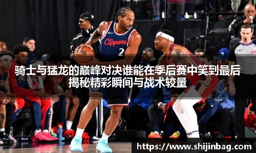骑士与猛龙的巅峰对决谁能在季后赛中笑到最后揭秘精彩瞬间与战术较量