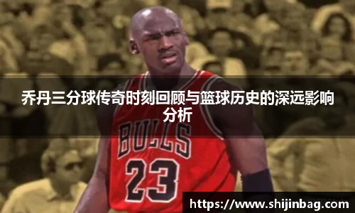 乔丹三分球传奇时刻回顾与篮球历史的深远影响分析