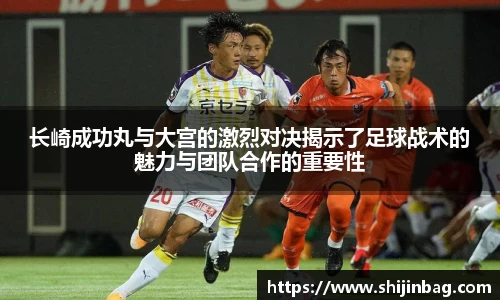 长崎成功丸与大宫的激烈对决揭示了足球战术的魅力与团队合作的重要性