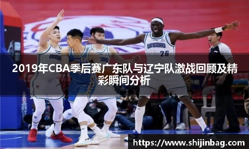 2019年CBA季后赛广东队与辽宁队激战回顾及精彩瞬间分析