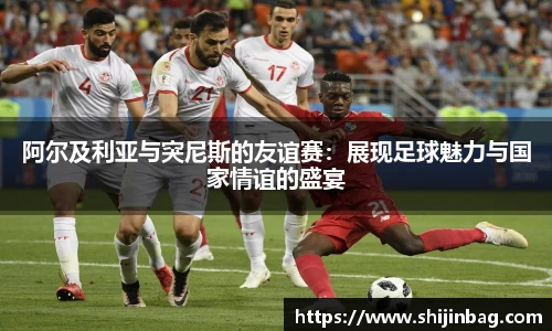 阿尔及利亚与突尼斯的友谊赛：展现足球魅力与国家情谊的盛宴