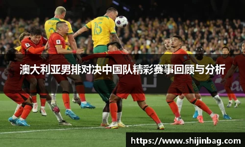 澳大利亚男排对决中国队精彩赛事回顾与分析