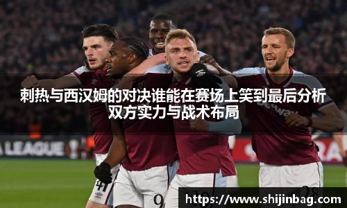 刺热与西汉姆的对决谁能在赛场上笑到最后分析双方实力与战术布局