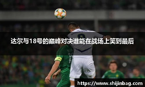 达尔与18号的巅峰对决谁能在战场上笑到最后