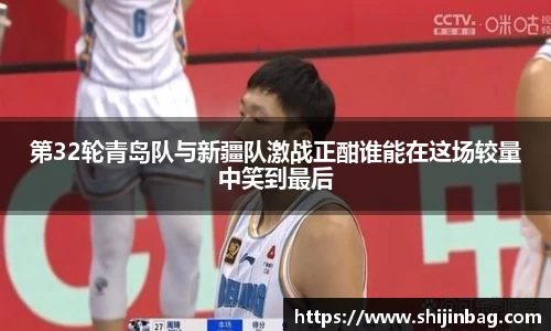 第32轮青岛队与新疆队激战正酣谁能在这场较量中笑到最后