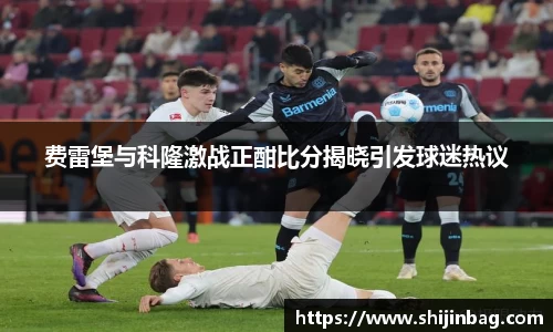 费雷堡与科隆激战正酣比分揭晓引发球迷热议