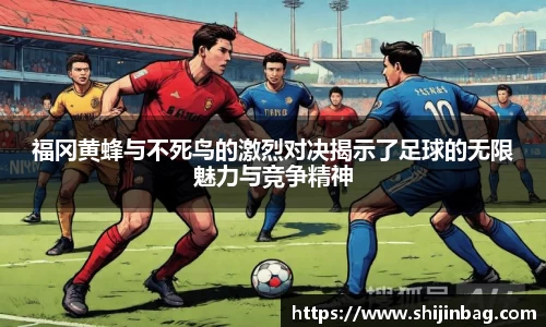 福冈黄蜂与不死鸟的激烈对决揭示了足球的无限魅力与竞争精神