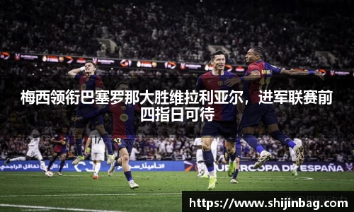 梅西领衔巴塞罗那大胜维拉利亚尔，进军联赛前四指日可待