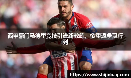 西甲豪门马德里竞技引进新教练，欲重返争冠行列